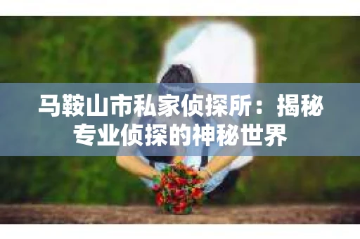 马鞍山市私家侦探所：揭秘专业侦探的神秘世界