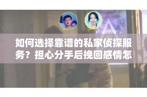 如何选择靠谱的私家侦探服务？担心分手后挽回感情怎么办？
