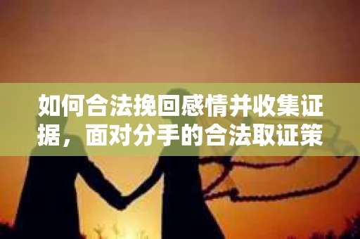如何合法挽回感情并收集证据，面对分手的合法取证策略