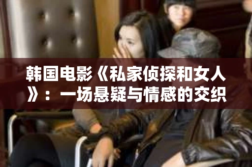 韩国电影《私家侦探和女人》：一场悬疑与情感的交织之旅