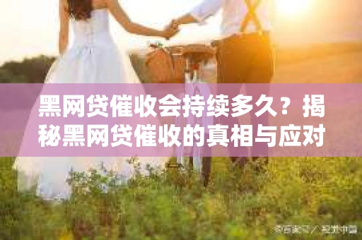 黑网贷催收会持续多久？揭秘黑网贷催收的真相与应对策略