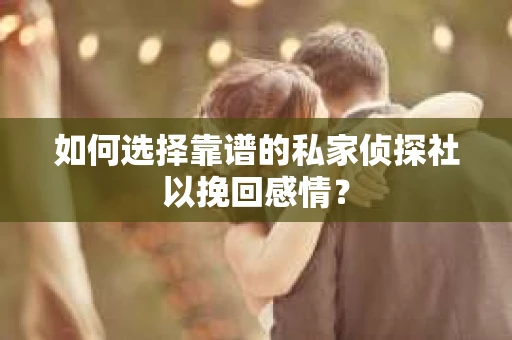 如何选择靠谱的私家侦探社以挽回感情？