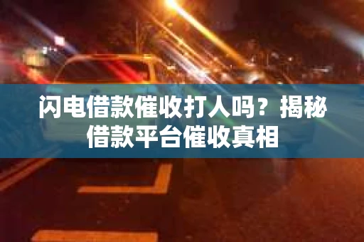 闪电借款催收打人吗？揭秘借款平台催收真相