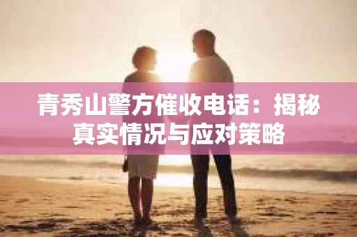 青秀山警方催收电话：揭秘真实情况与应对策略