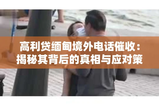 高利贷缅甸境外电话催收：揭秘其背后的真相与应对策略
