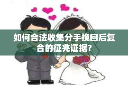 如何合法收集分手挽回后复合的征兆证据？