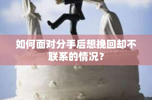 如何面对分手后想挽回却不联系的情况? 如何面对分手后想挽回却不联系的情况?