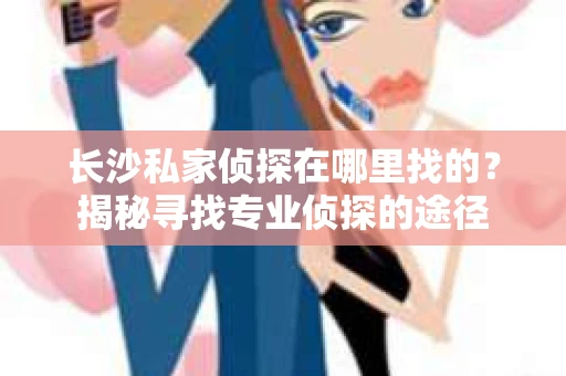 长沙私家侦探在哪里找的？揭秘寻找专业侦探的途径