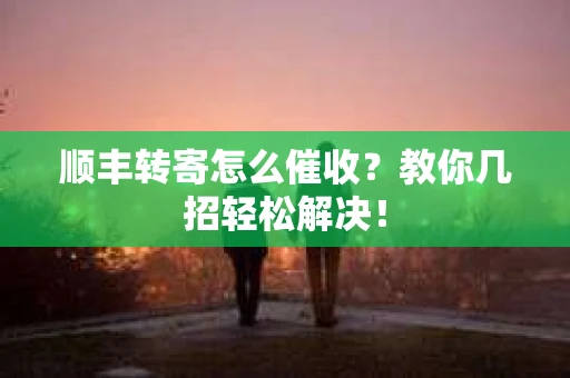 顺丰转寄怎么催收？教你几招轻松解决！