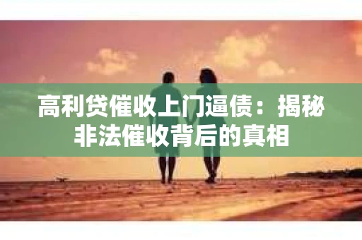 高利贷催收上门逼债：揭秘非法催收背后的真相