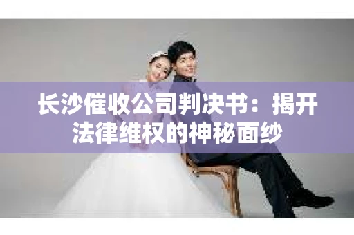 长沙催收公司判决书：揭开法律维权的神秘面纱
