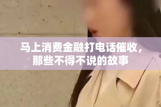 马上消费金融打电话催收，那些不得不说的故事