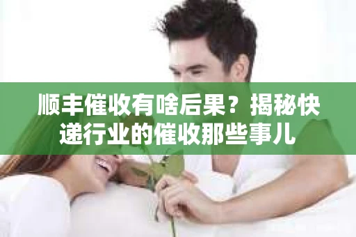 顺丰催收有啥后果？揭秘快递行业的催收那些事儿