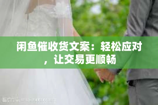 闲鱼催收货文案：轻松应对，让交易更顺畅