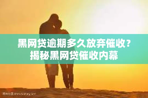 黑网贷逾期多久放弃催收？揭秘黑网贷催收内幕