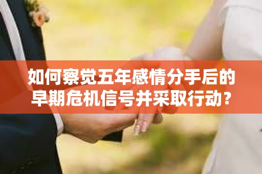 如何察觉五年感情分手后的早期危机信号并采取行动？