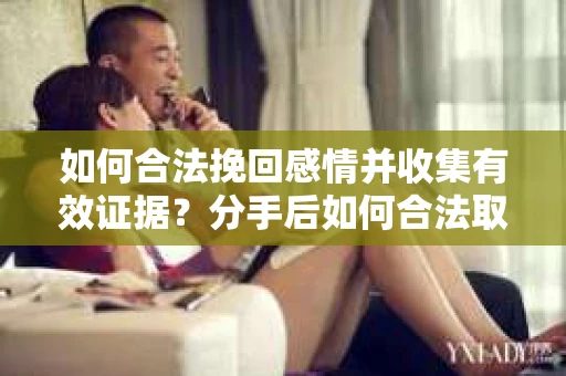 如何合法挽回感情并收集有效证据？分手后如何合法取证