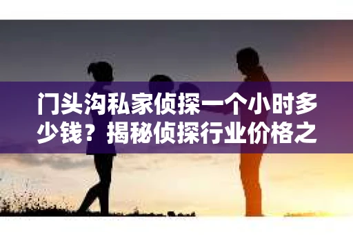 门头沟私家侦探一个小时多少钱？揭秘侦探行业价格之谜