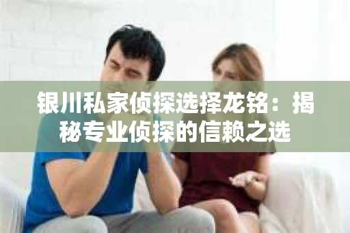 银川私家侦探选择龙铭：揭秘专业侦探的信赖之选
