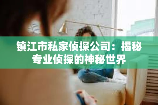 镇江市私家侦探公司：揭秘专业侦探的神秘世界