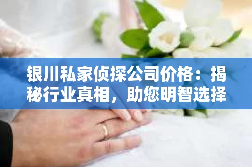 银川私家侦探公司价格：揭秘行业真相，助您明智选择