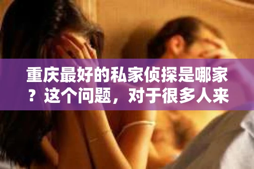 重庆最好的私家侦探是哪家？这个问题，对于很多人来说，可能是一个出于无奈的选择。在这个快节奏的社会，有些人可能因为婚姻、家庭、工作等原因，需要寻求私家侦探的帮助。那么，在重庆，哪家私家侦探是众人眼中的佼佼者呢？今天，我就来和大家聊聊这个话题。