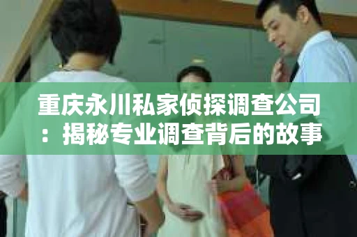 重庆永川私家侦探调查公司：揭秘专业调查背后的故事