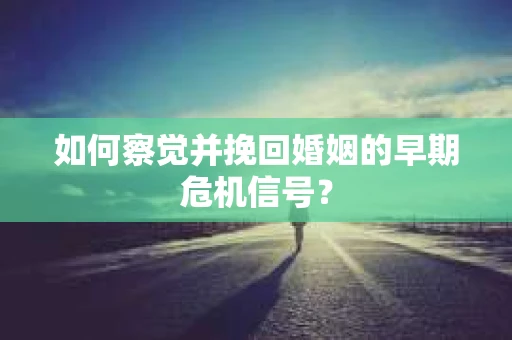 如何察觉并挽回婚姻的早期危机信号？