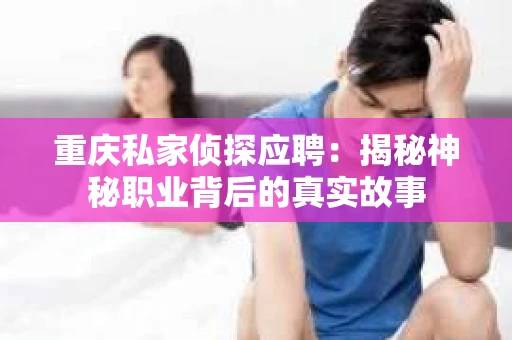 重庆私家侦探应聘：揭秘神秘职业背后的真实故事