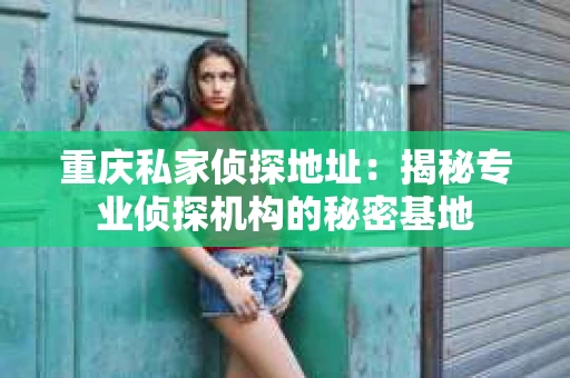 重庆私家侦探地址：揭秘专业侦探机构的秘密基地