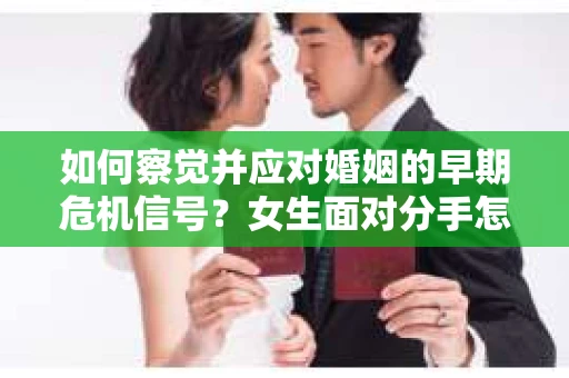 如何察觉并应对婚姻的早期危机信号?女生面对分手怎么办? 如何察觉并应对婚姻的早期危机信号?女生面对分手怎么办?