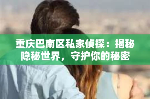 重庆巴南区私家侦探：揭秘隐秘世界，守护你的秘密