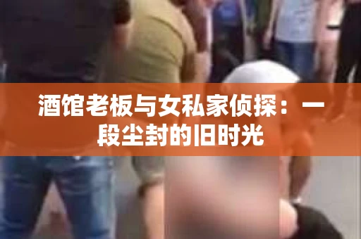 酒馆老板与女私家侦探:一段尘封的旧时光 酒馆老板与女私家侦探:一段尘封的旧时光