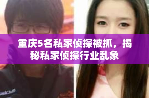 重庆5名私家侦探被抓，揭秘私家侦探行业乱象