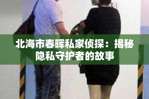 北海市春晖私家侦探：揭秘隐私守护者的故事