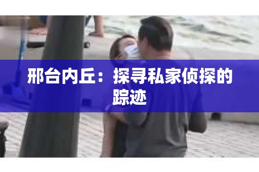邢台内丘：探寻私家侦探的踪迹
