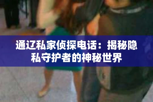 通辽私家侦探电话：揭秘隐私守护者的神秘世界