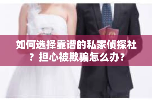 如何选择靠谱的私家侦探社?担心被欺骗怎么办? 如何选择靠谱的私家侦探社?担心被欺骗怎么办?