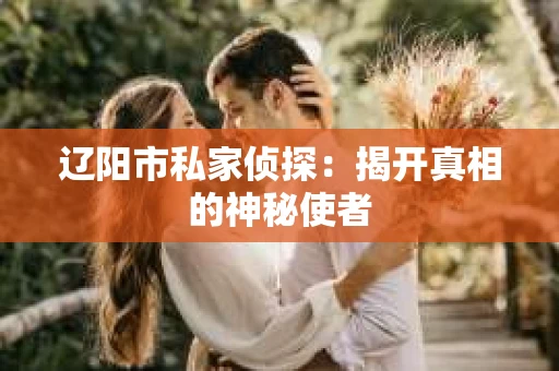 辽阳市私家侦探:揭开真相的神秘使者 辽阳市私家侦探:揭开真相的神秘使者
