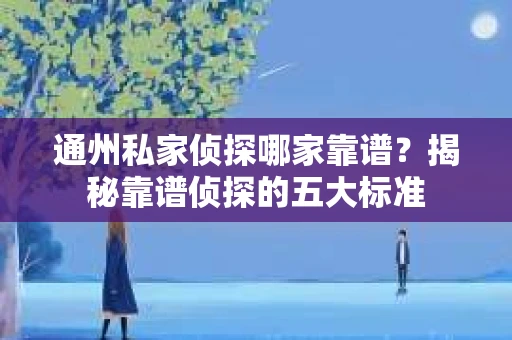 通州私家侦探哪家靠谱？揭秘靠谱侦探的五大标准
