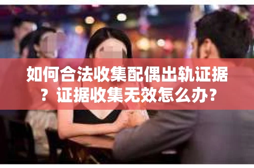 如何合法收集配偶出轨证据？证据收集无效怎么办？