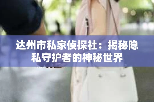 达州市私家侦探社:揭秘隐私守护者的神秘世界 达州市私家侦探社:揭秘隐私守护者的神秘世界