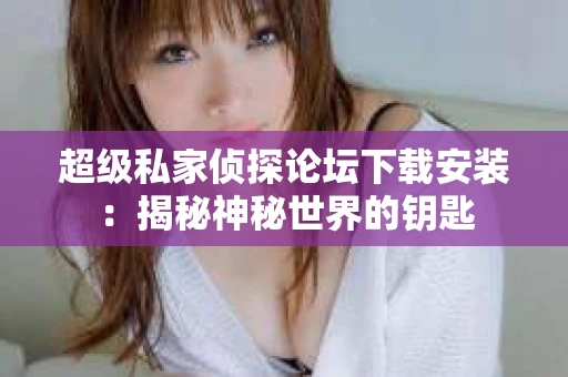 超级私家侦探论坛下载安装：揭秘神秘世界的钥匙