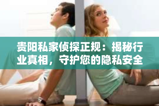 贵阳私家侦探正规：揭秘行业真相，守护您的隐私安全