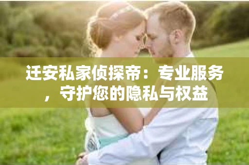 迁安私家侦探帝：专业服务，守护您的隐私与权益