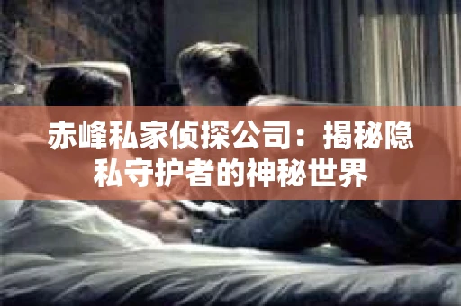 赤峰私家侦探公司：揭秘隐私守护者的神秘世界