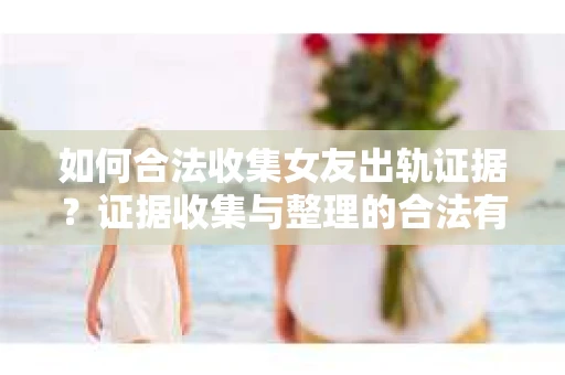 如何合法收集女友出轨证据？证据收集与整理的合法有效策略