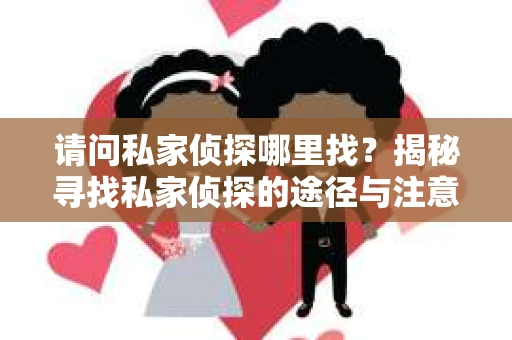 请问私家侦探哪里找？揭秘寻找私家侦探的途径与注意事项