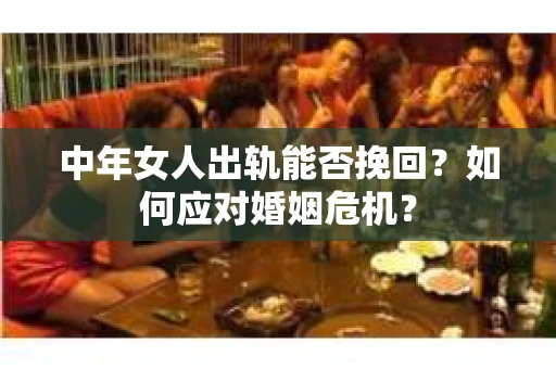 中年女人出轨能否挽回？如何应对婚姻危机？