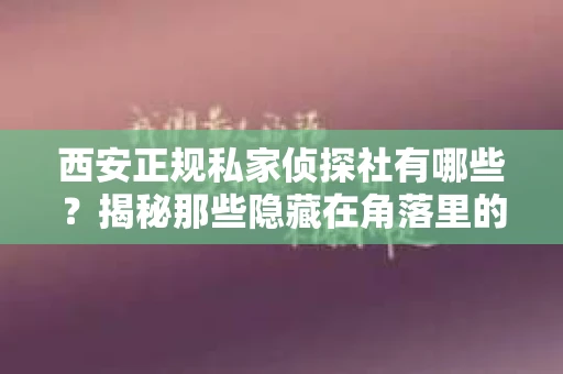 西安正规私家侦探社有哪些?揭秘那些隐藏在角落里的神秘力量 西安正规私家侦探社有哪些?揭秘那些隐藏在角落里的神秘力量